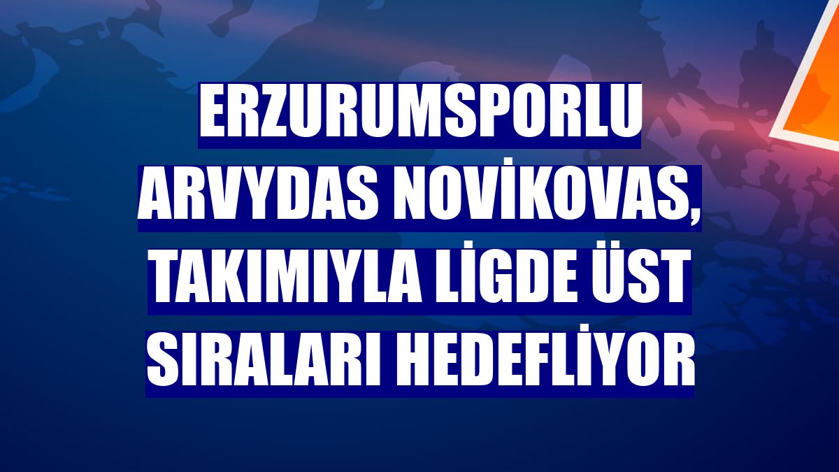 Erzurumsporlu Arvydas Novikovas, takımıyla ligde üst sıraları hedefliyor