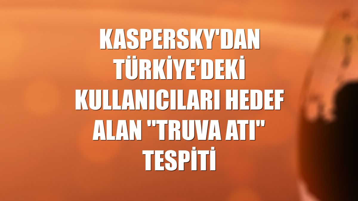 Kaspersky'dan Türkiye'deki kullanıcıları hedef alan "Truva Atı" tespiti