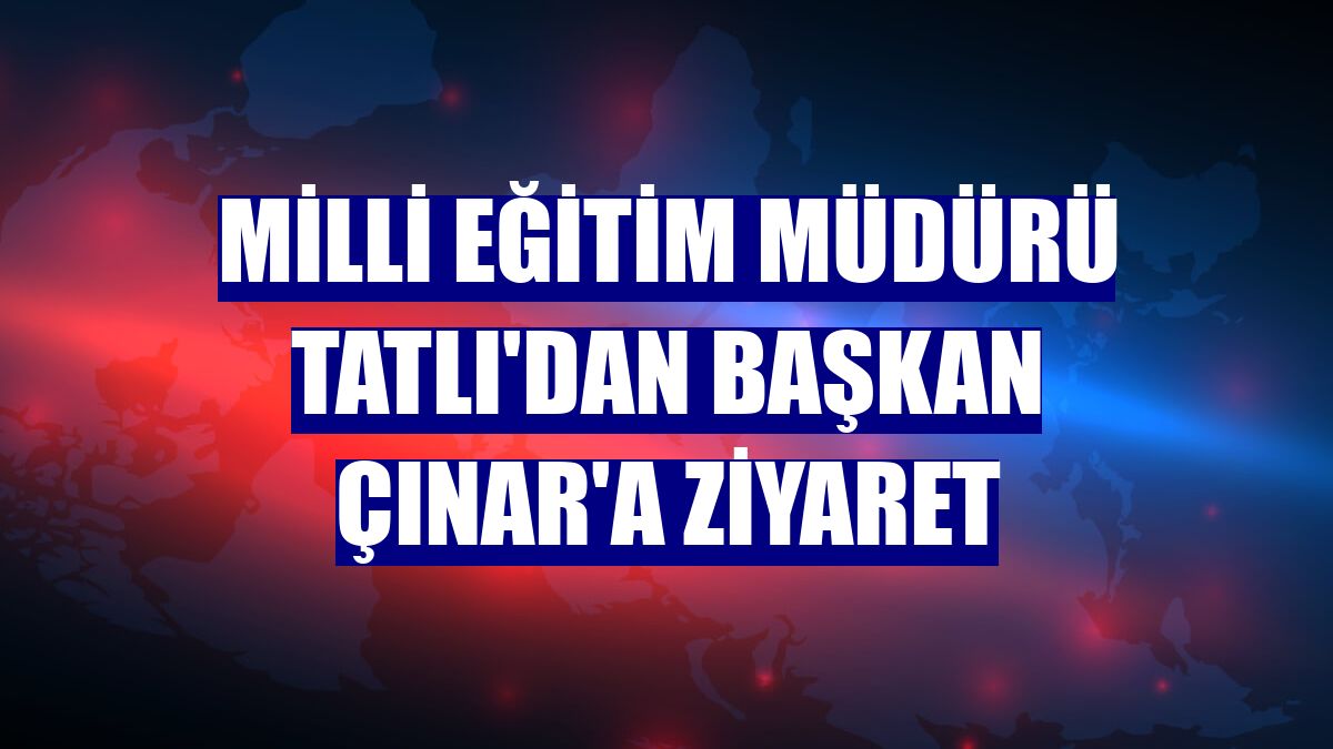 Milli Eğitim Müdürü Tatlı'dan Başkan Çınar'a ziyaret