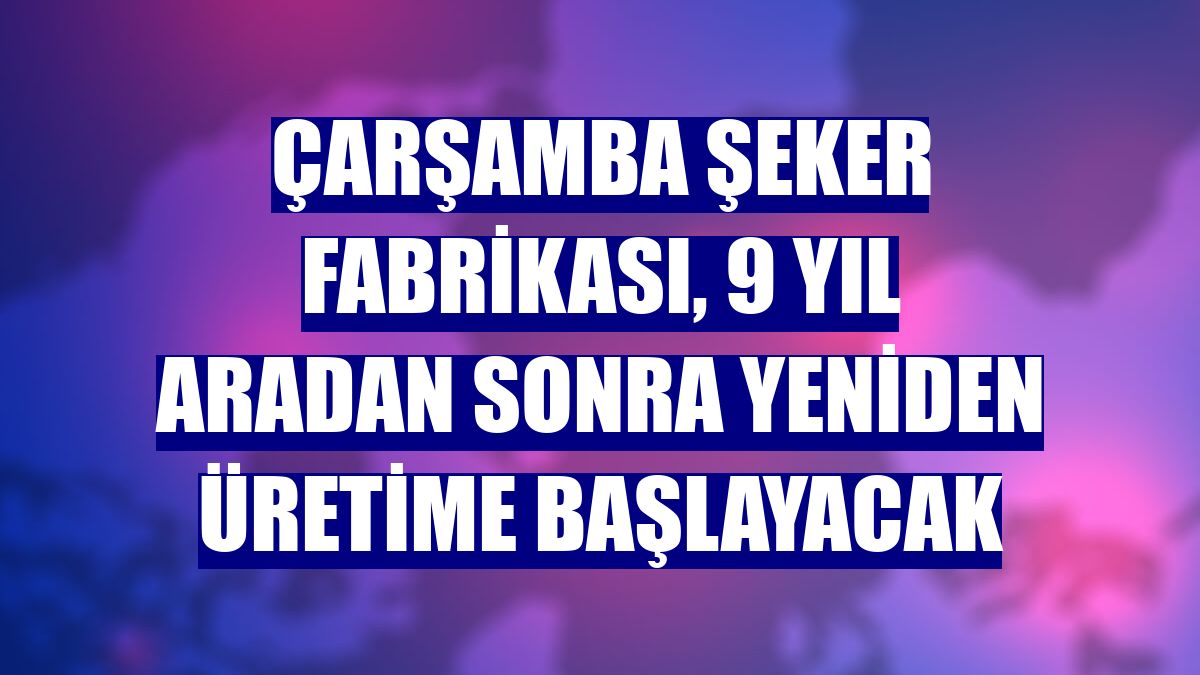 Çarşamba Şeker Fabrikası, 9 yıl aradan sonra yeniden üretime başlayacak