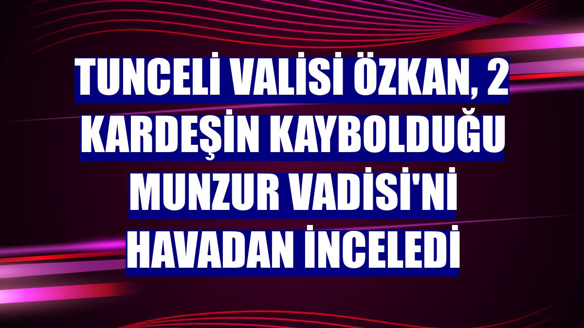 Tunceli Valisi Özkan, 2 kardeşin kaybolduğu Munzur Vadisi'ni havadan inceledi