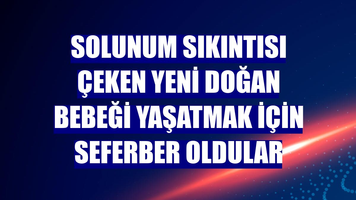 Solunum sıkıntısı çeken yeni doğan bebeği yaşatmak için seferber oldular