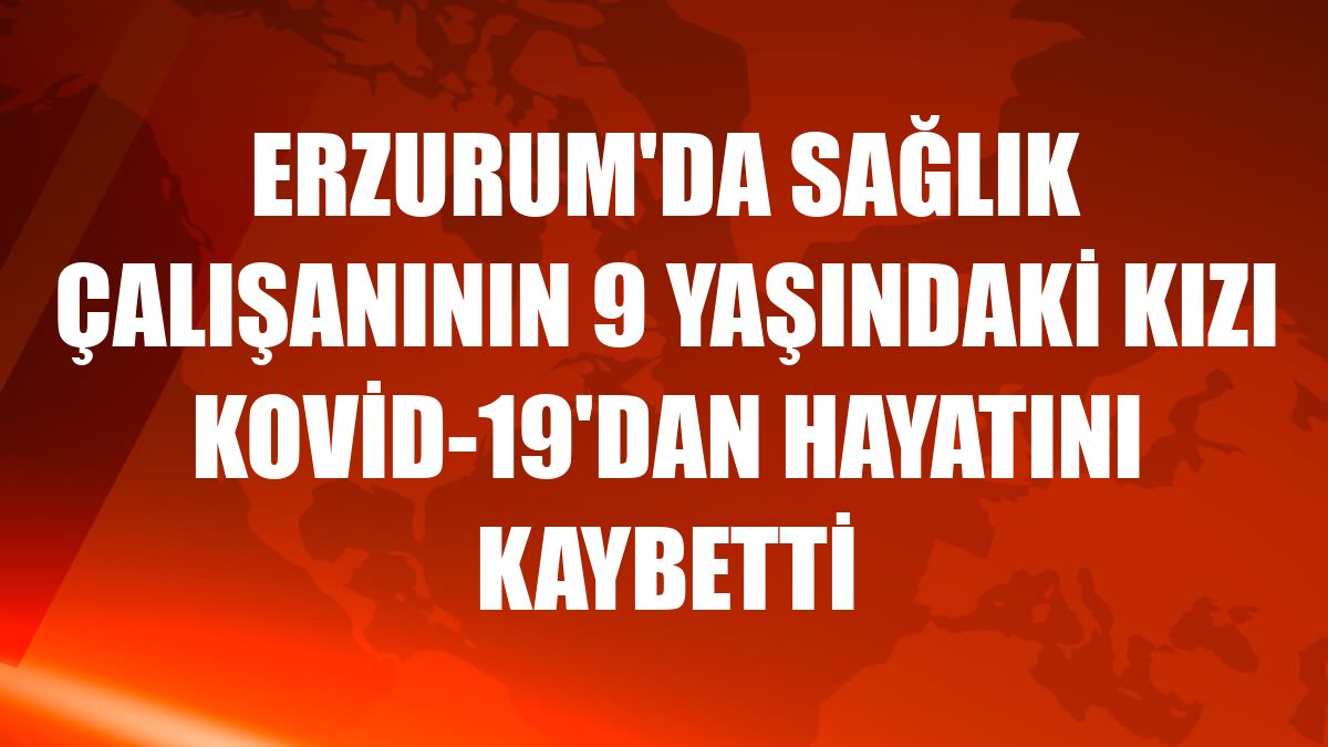 Erzurum'da sağlık çalışanının 9 yaşındaki kızı Kovid-19'dan hayatını kaybetti