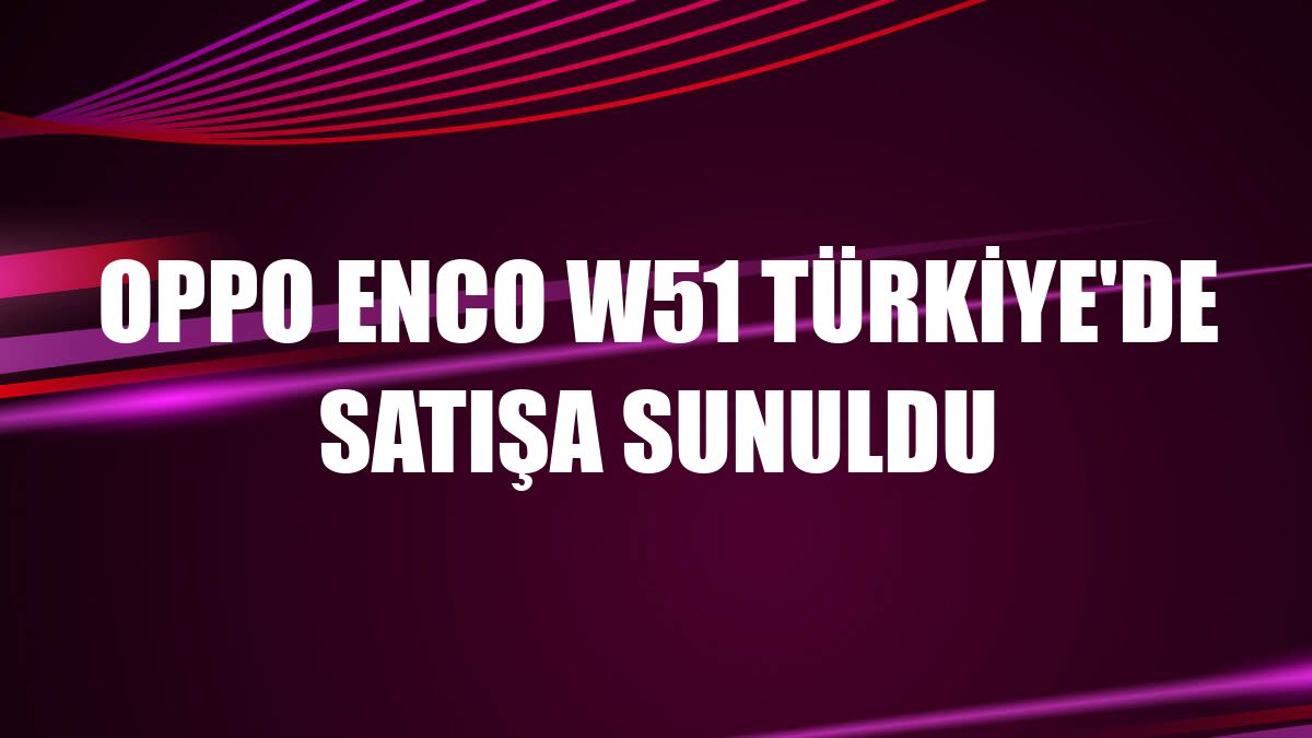 OPPO Enco W51 Türkiye'de satışa sunuldu