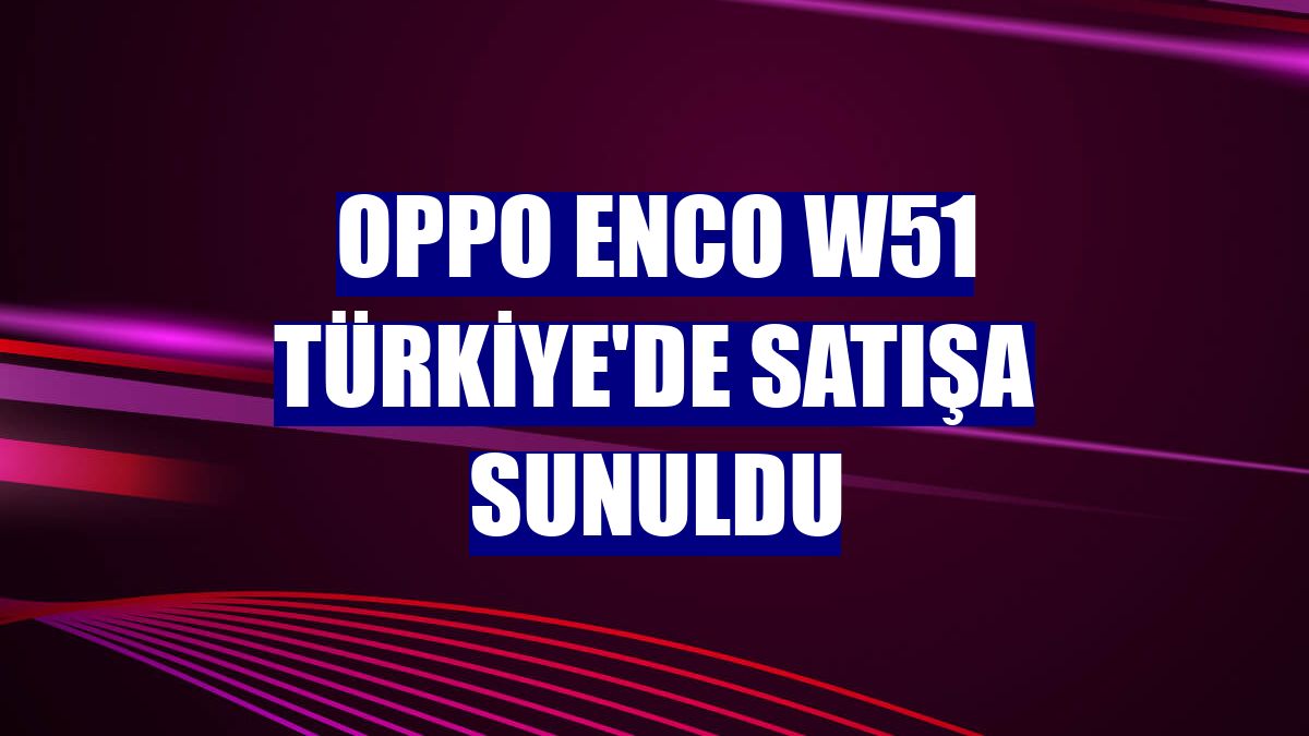 OPPO Enco W51 Türkiye'de satışa sunuldu