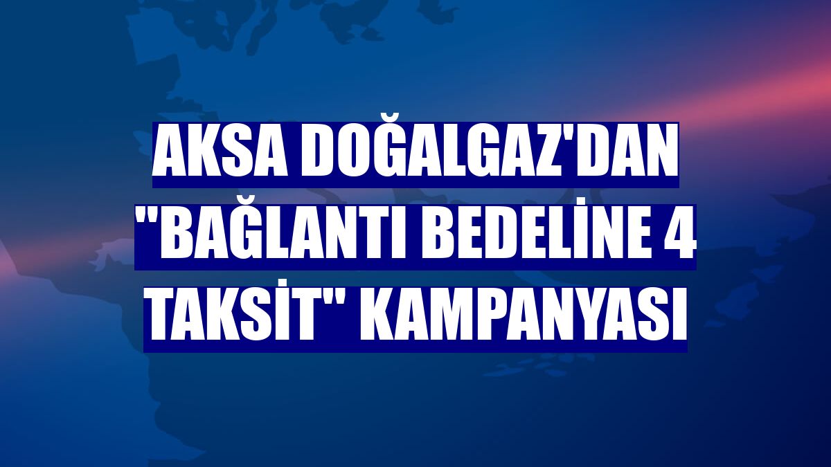 Aksa Doğalgaz'dan "bağlantı bedeline 4 taksit" kampanyası