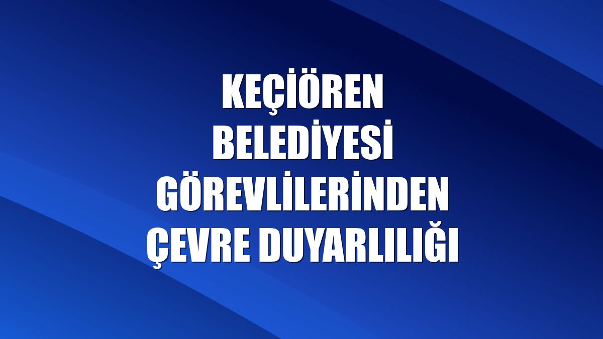 Keçiören Belediyesi görevlilerinden çevre duyarlılığı