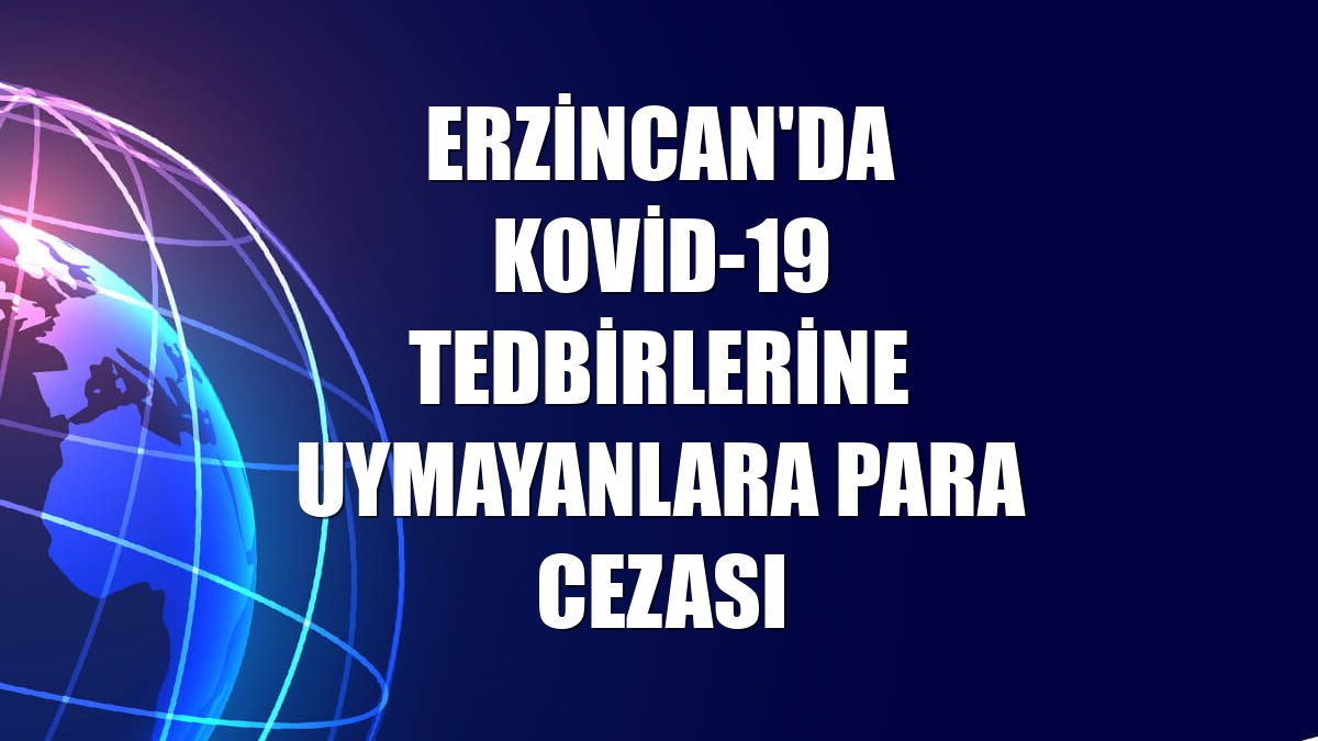 Erzincan'da Kovid-19 tedbirlerine uymayanlara para cezası