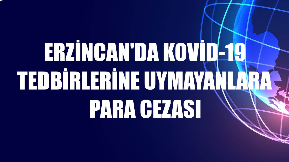 Erzincan'da Kovid-19 tedbirlerine uymayanlara para cezası