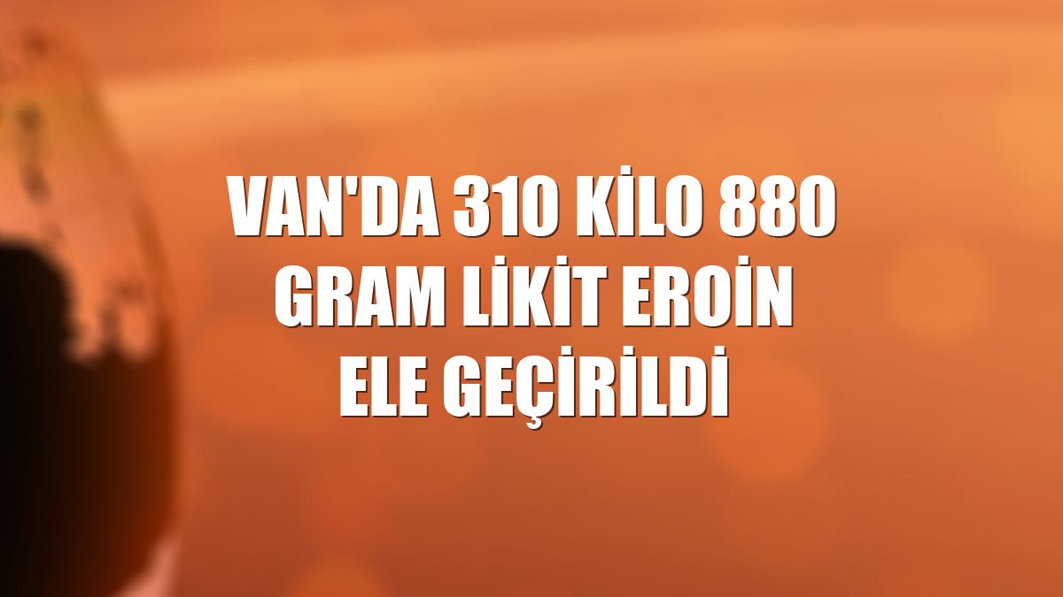 Van'da 310 kilo 880 gram likit eroin ele geçirildi