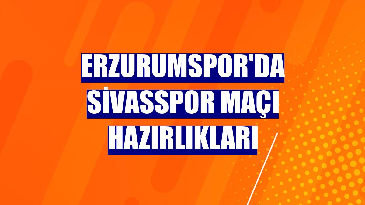 Erzurumspor'da Sivasspor maçı hazırlıkları