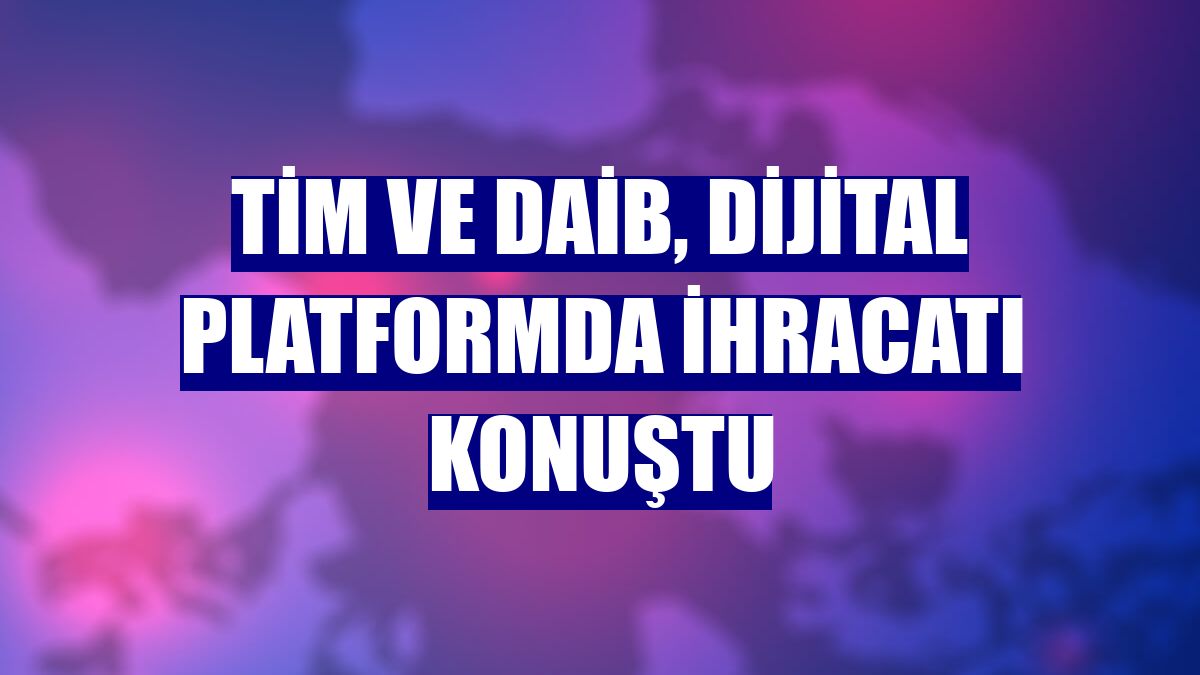 TİM ve DAİB, dijital platformda ihracatı konuştu