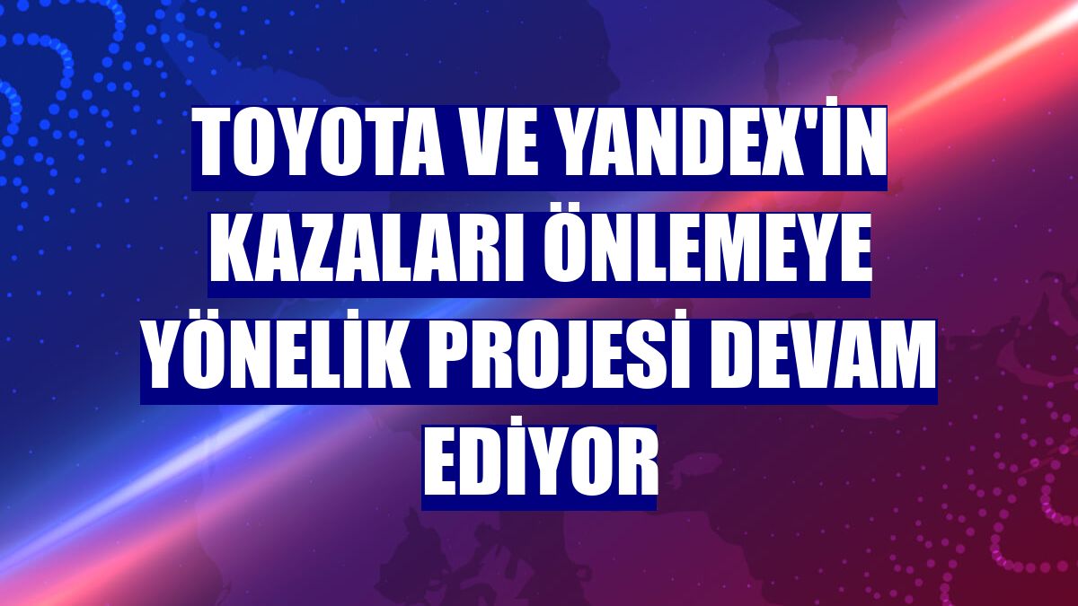 Toyota ve Yandex'in kazaları önlemeye yönelik projesi devam ediyor