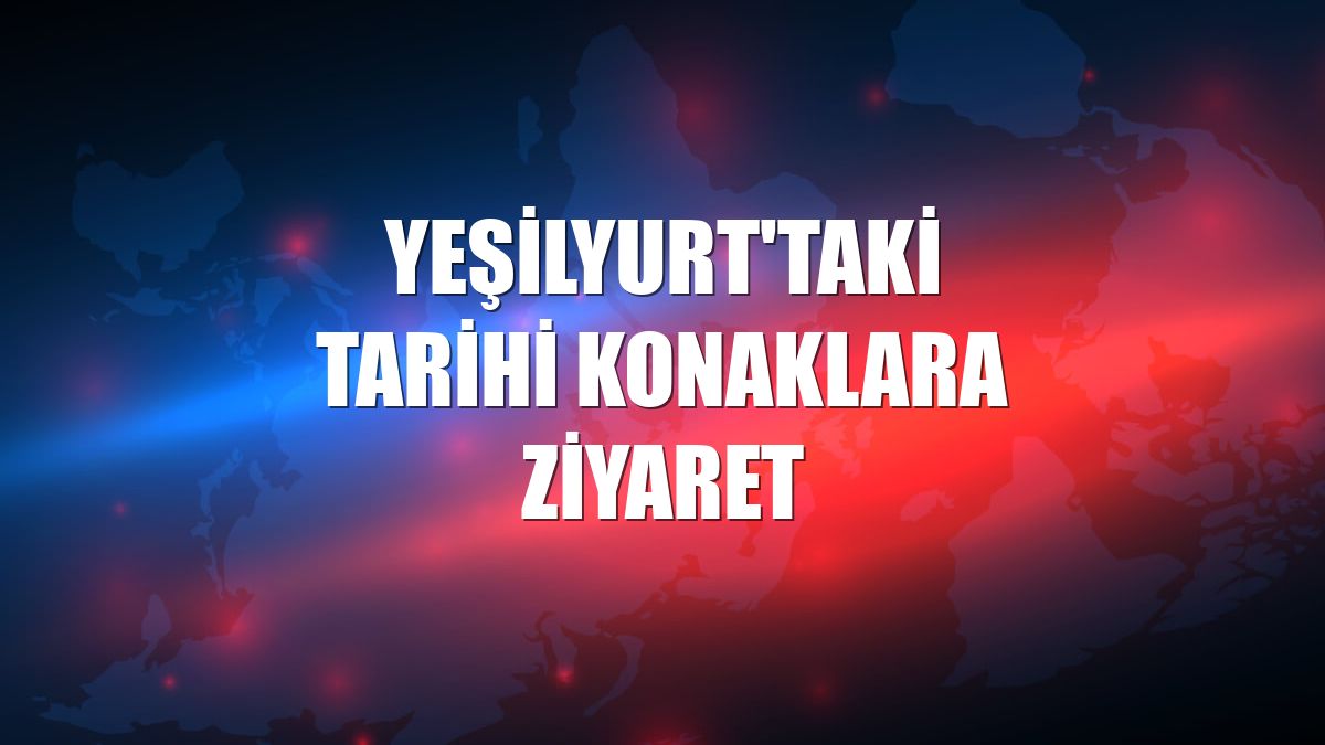 Yeşilyurt'taki tarihi konaklara ziyaret