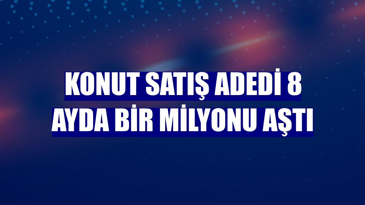 Konut satış adedi 8 ayda bir milyonu aştı