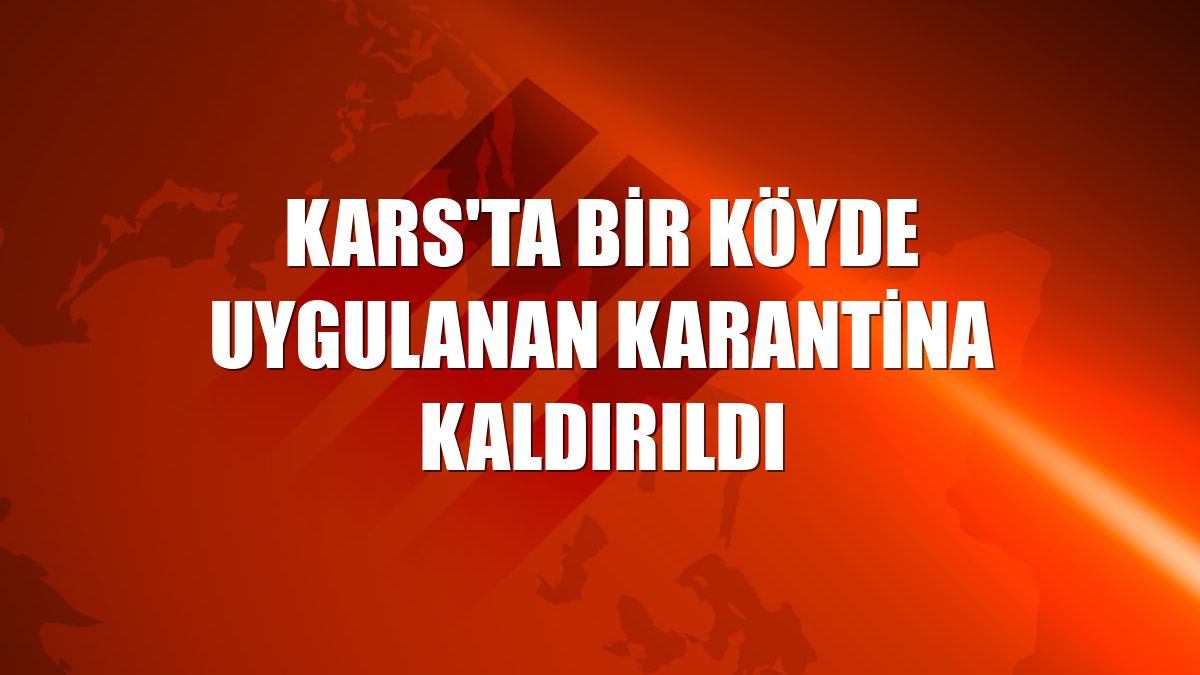 Kars'ta bir köyde uygulanan karantina kaldırıldı