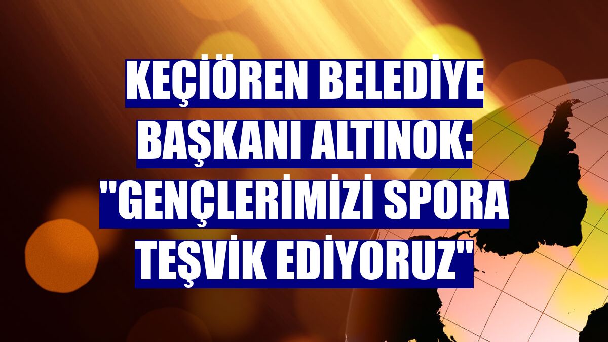 Keçiören Belediye Başkanı Altınok: "Gençlerimizi spora teşvik ediyoruz"