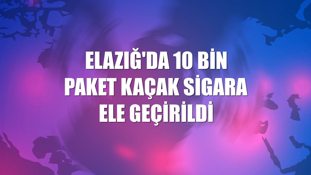 Elazığ'da 10 bin paket kaçak sigara ele geçirildi