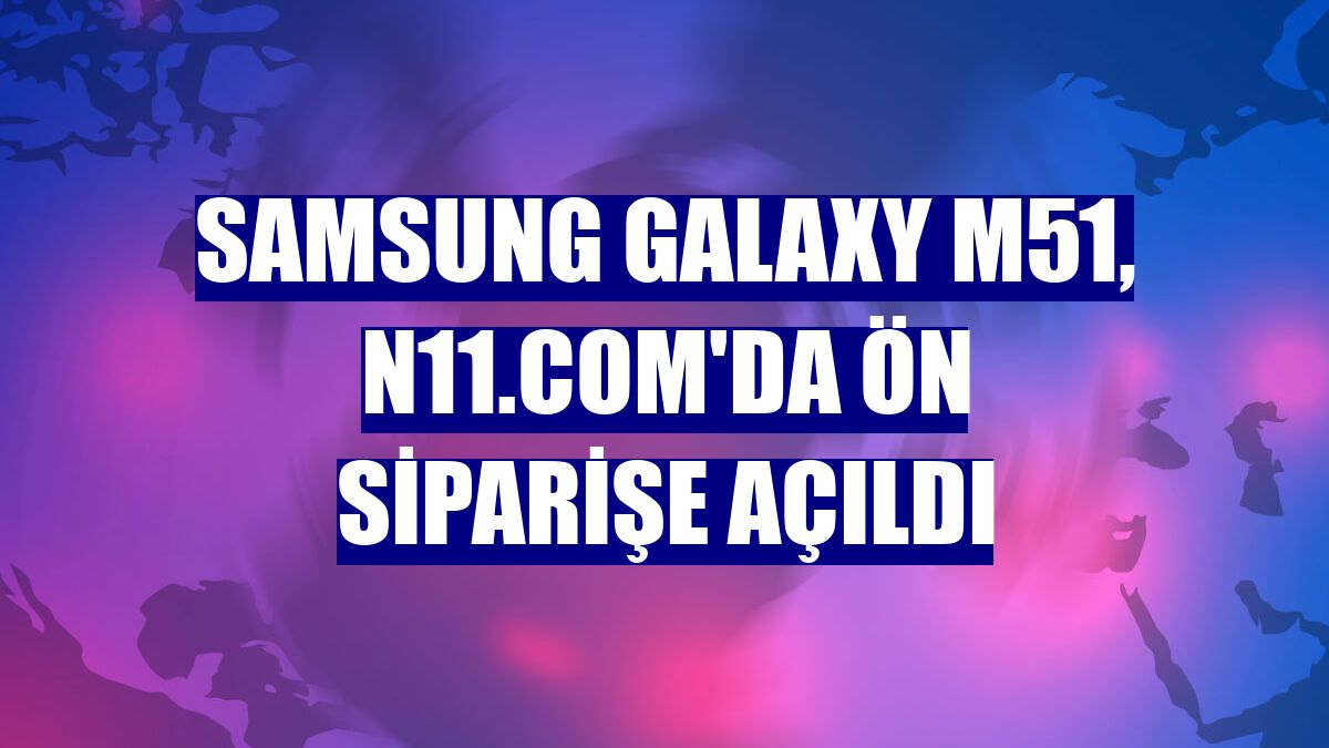 Samsung Galaxy M51, n11.com'da ön siparişe açıldı