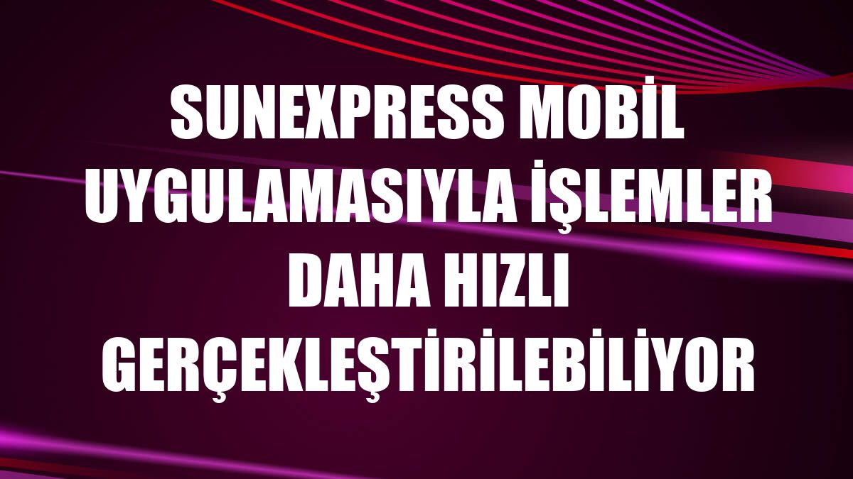 SunExpress mobil uygulamasıyla işlemler daha hızlı gerçekleştirilebiliyor