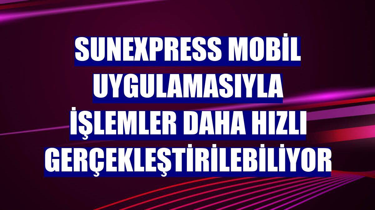SunExpress mobil uygulamasıyla işlemler daha hızlı gerçekleştirilebiliyor