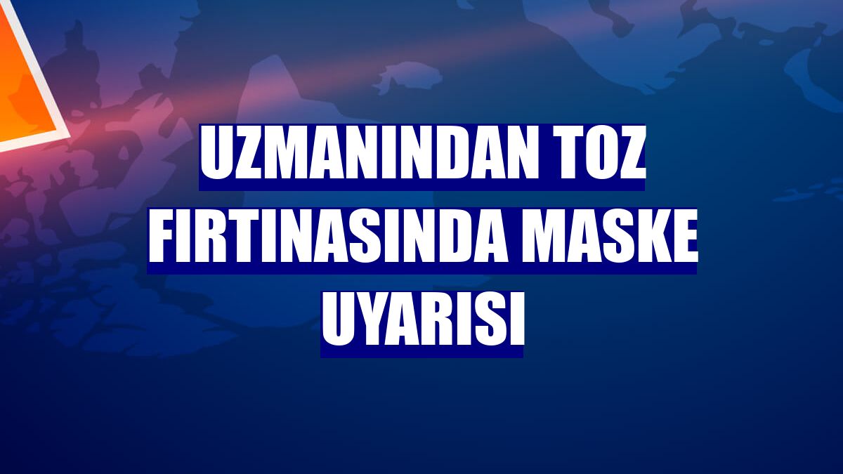 Uzmanından toz fırtınasında maske uyarısı