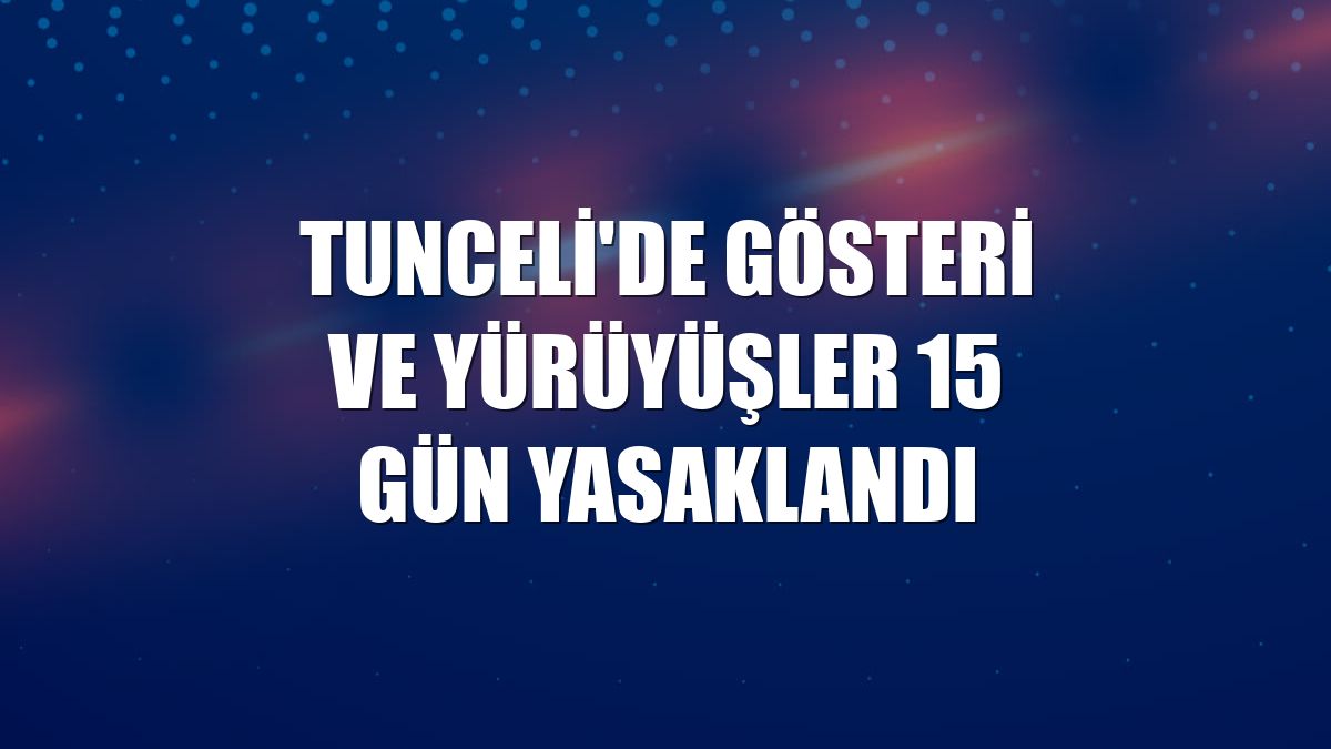 Tunceli'de gösteri ve yürüyüşler 15 gün yasaklandı