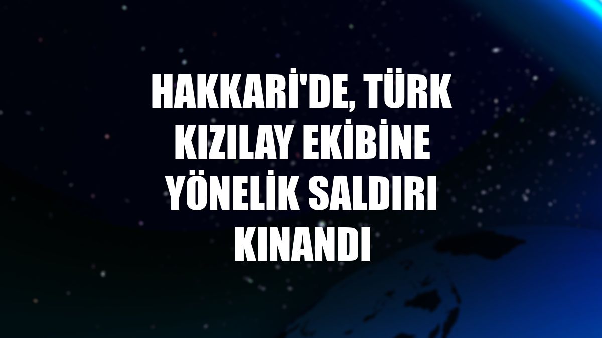 Hakkari'de, Türk Kızılay ekibine yönelik saldırı kınandı