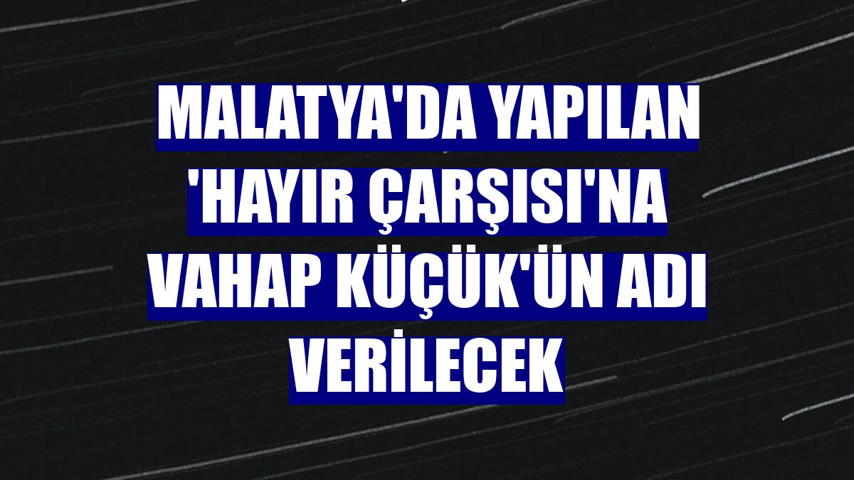 Malatya'da yapılan 'Hayır Çarşısı'na Vahap Küçük'ün adı verilecek