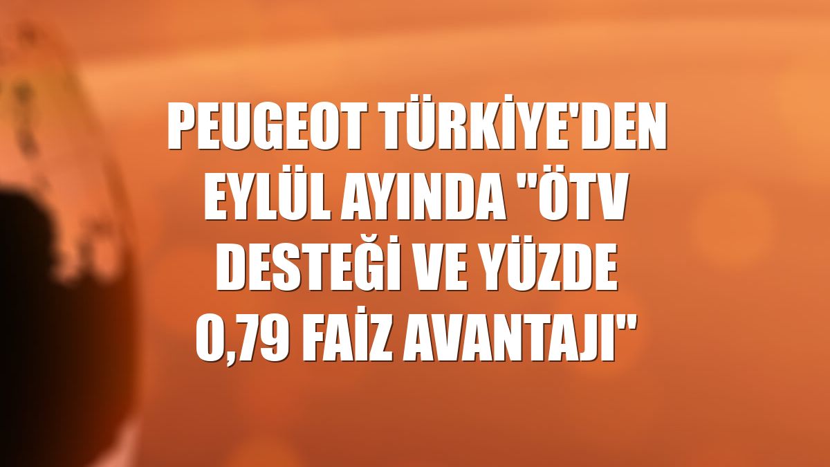 Peugeot Türkiye'den eylül ayında "ÖTV desteği ve yüzde 0,79 faiz avantajı"