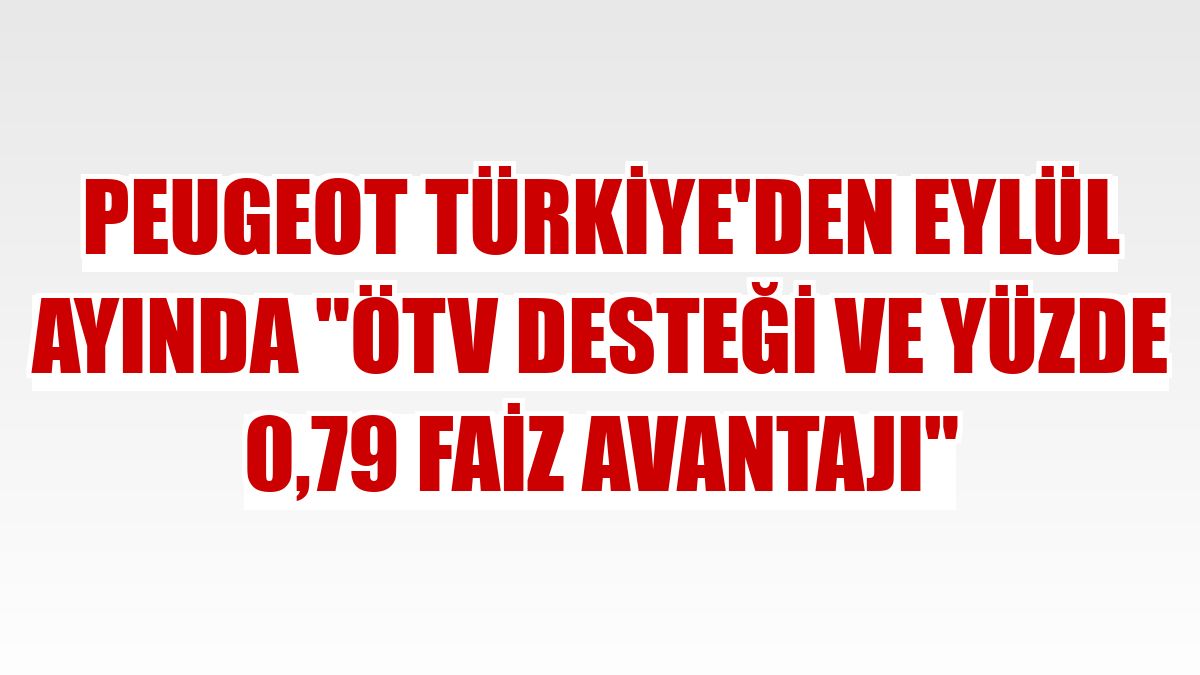 Peugeot Türkiye'den eylül ayında 'ÖTV desteği ve yüzde 0,79 faiz avantajı'