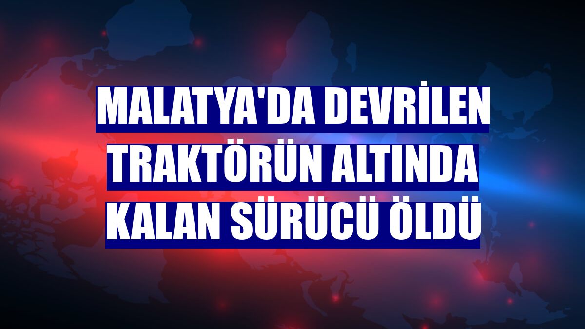 Malatya'da devrilen traktörün altında kalan sürücü öldü