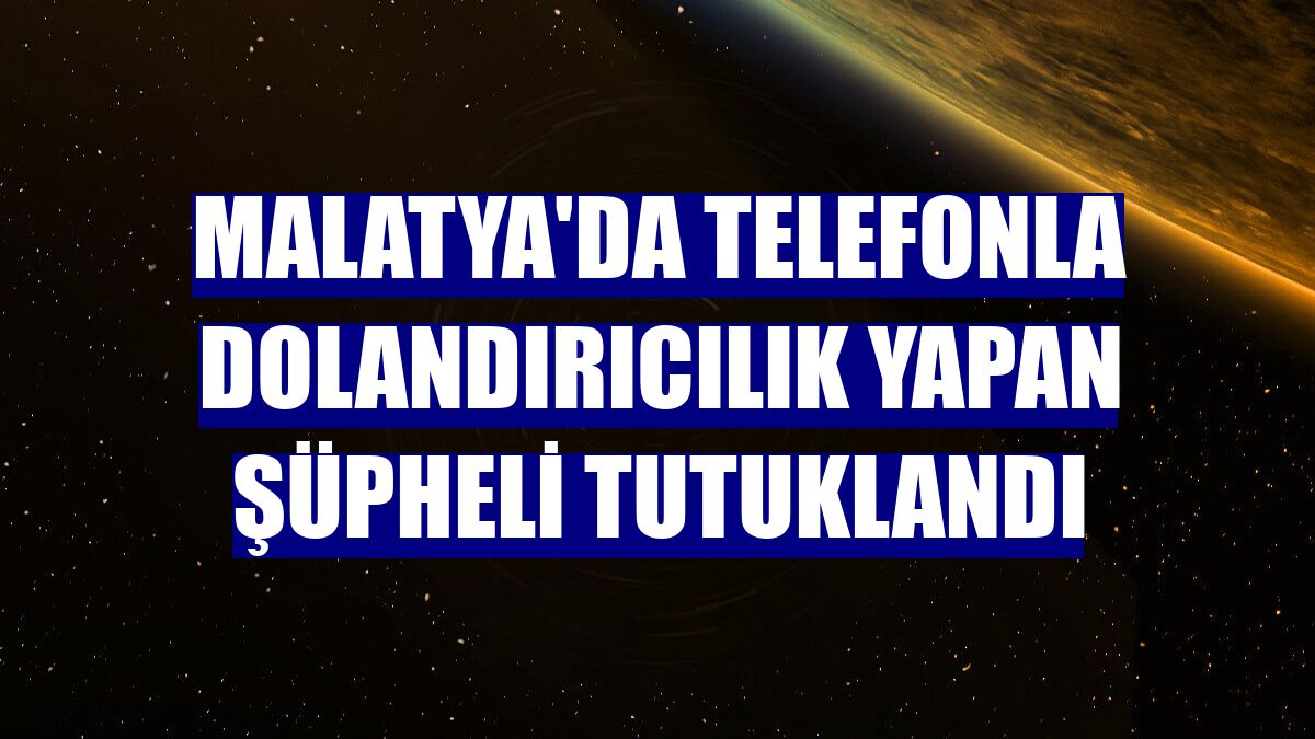 Malatya'da telefonla dolandırıcılık yapan şüpheli tutuklandı