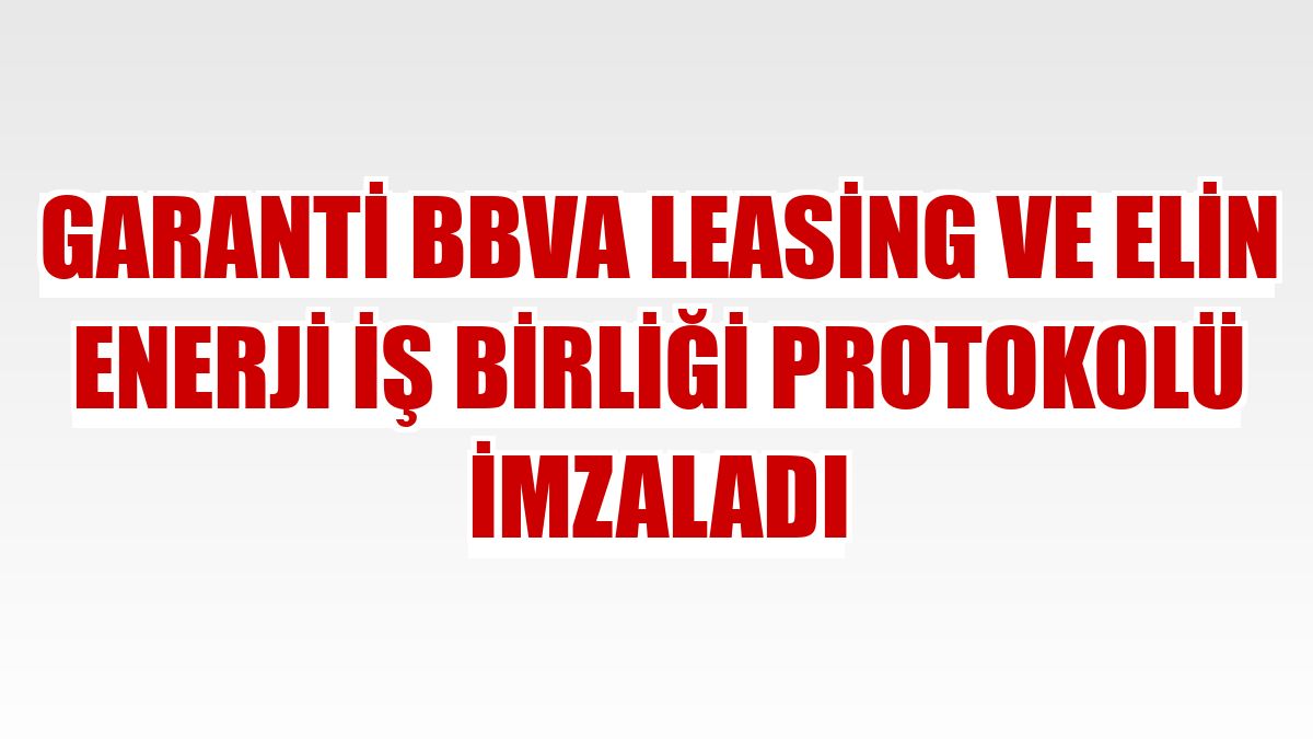Garanti BBVA Leasing ve Elin Enerji iş birliği protokolü imzaladı