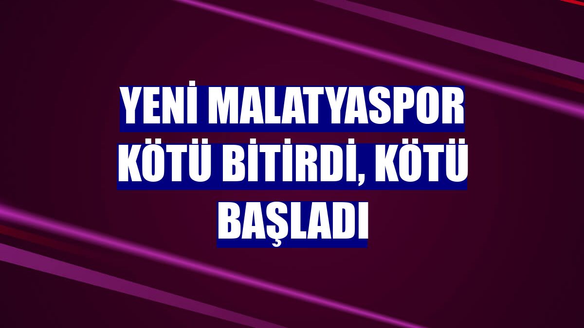 Yeni Malatyaspor kötü bitirdi, kötü başladı