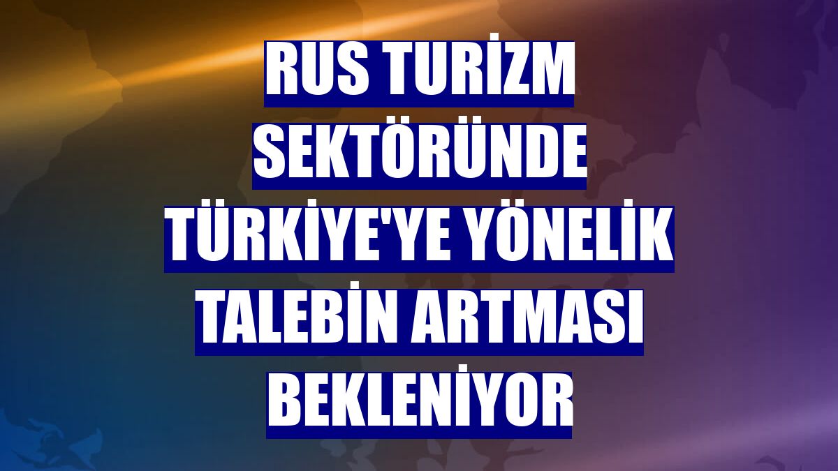 Rus turizm sektöründe Türkiye'ye yönelik talebin artması bekleniyor