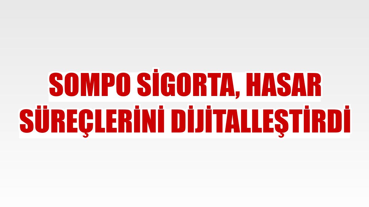 Sompo Sigorta, hasar süreçlerini dijitalleştirdi