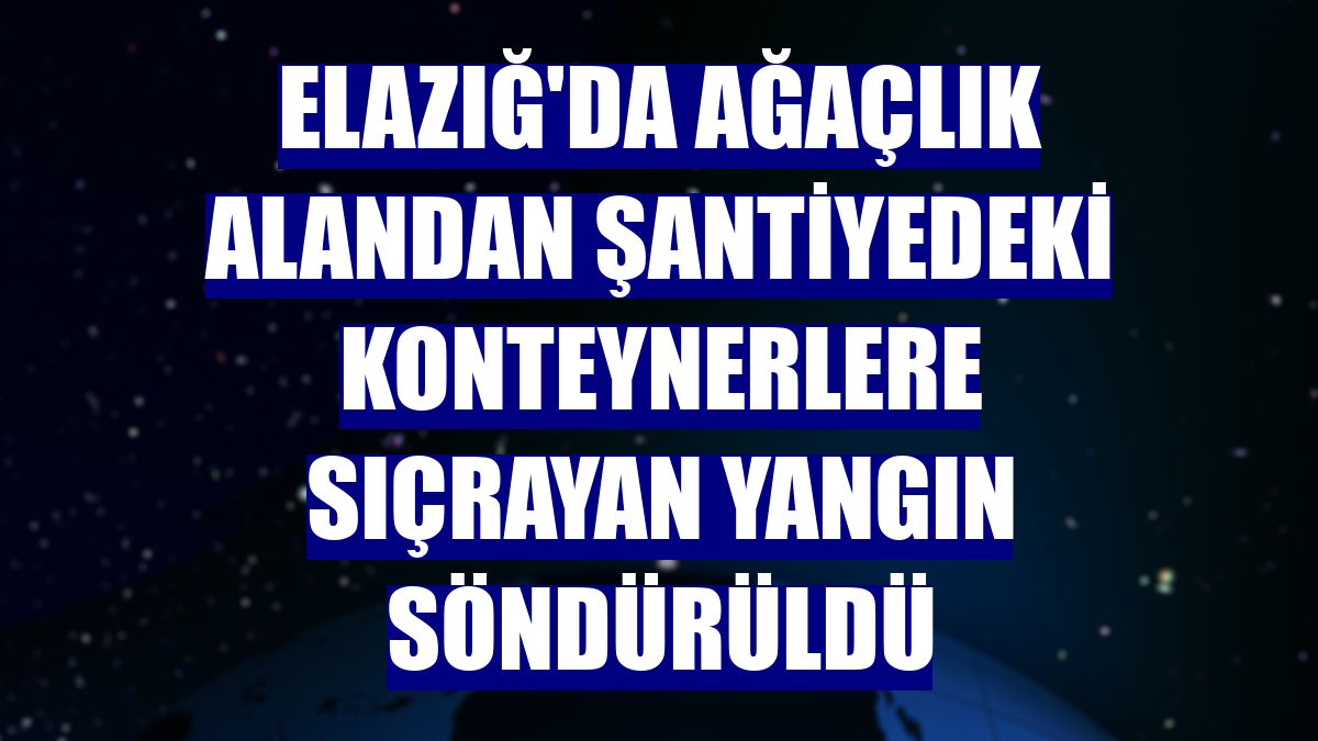 Elazığ'da ağaçlık alandan şantiyedeki konteynerlere sıçrayan yangın söndürüldü