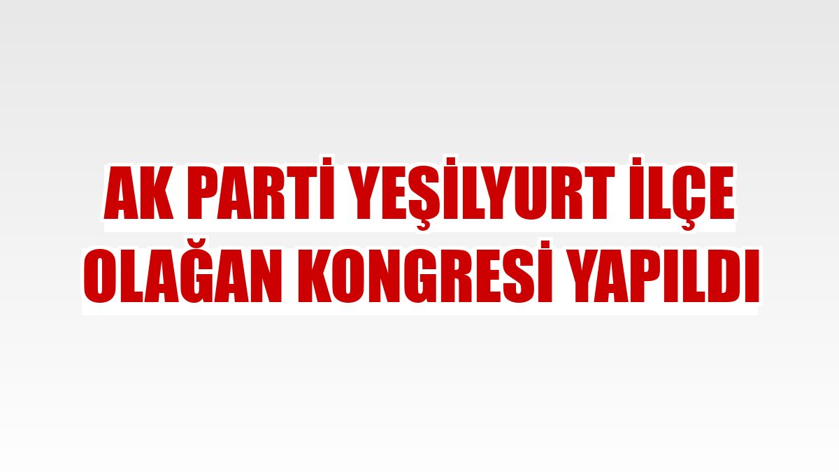 AK Parti Yeşilyurt ilçe olağan kongresi yapıldı