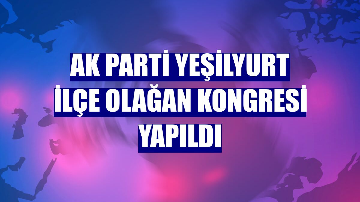 AK Parti Yeşilyurt ilçe olağan kongresi yapıldı