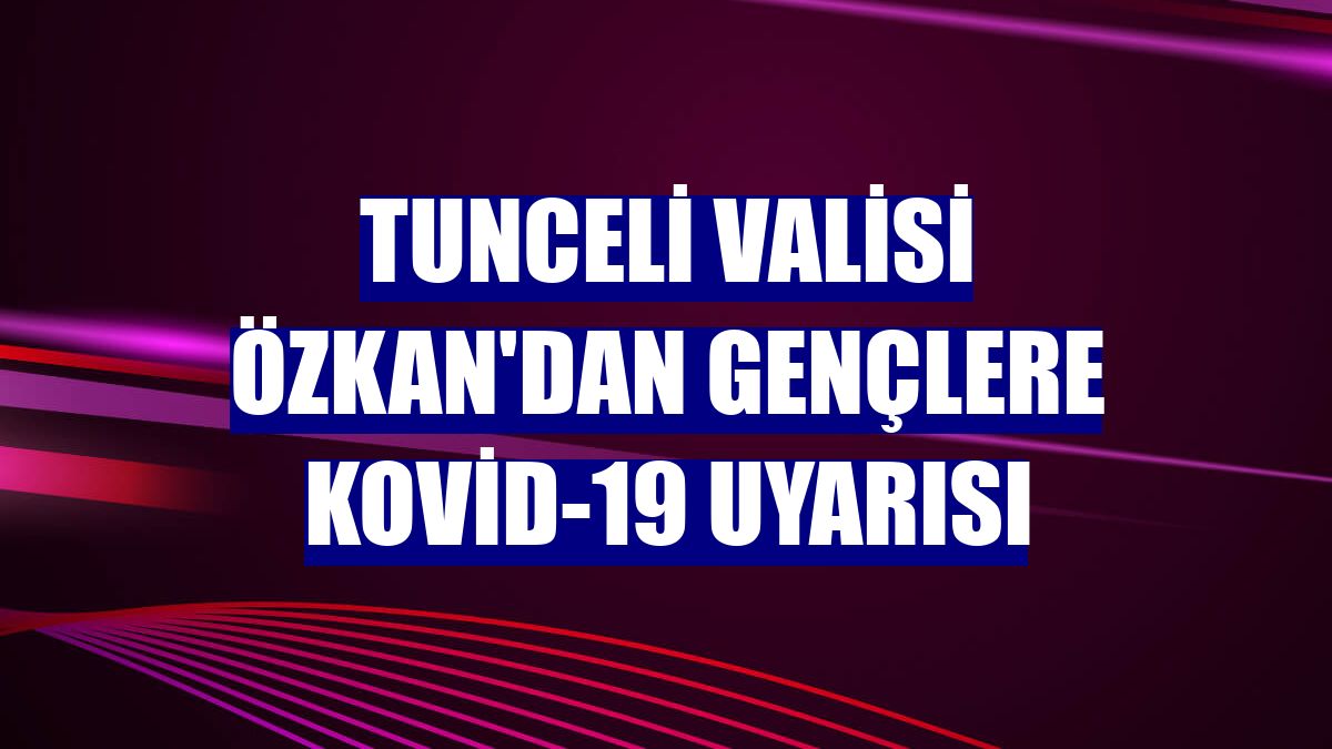 Tunceli Valisi Özkan'dan gençlere Kovid-19 uyarısı