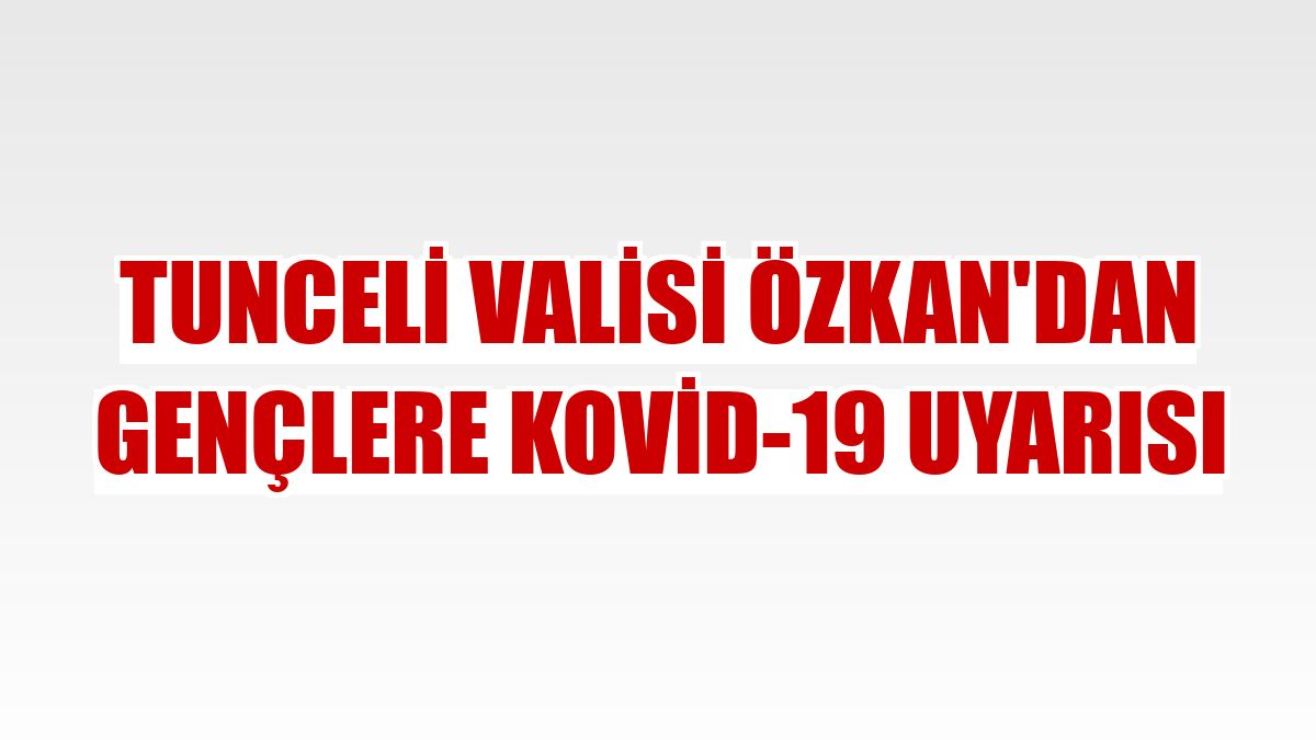Tunceli Valisi Özkan'dan gençlere Kovid-19 uyarısı