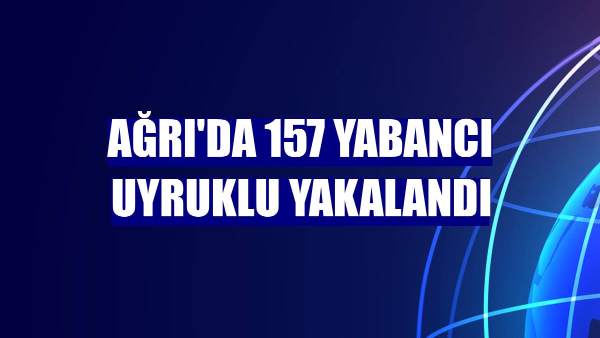 Ağrı'da 157 yabancı uyruklu yakalandı