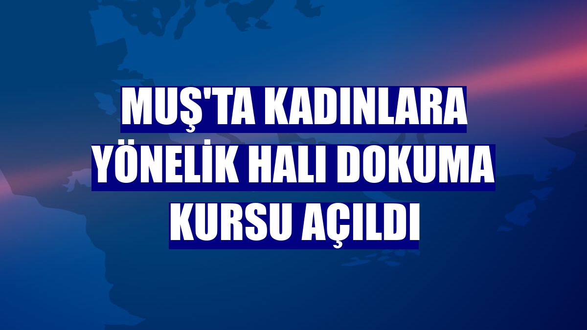 Muş'ta kadınlara yönelik halı dokuma kursu açıldı