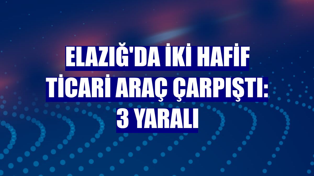 Elazığ'da iki hafif ticari araç çarpıştı: 3 yaralı