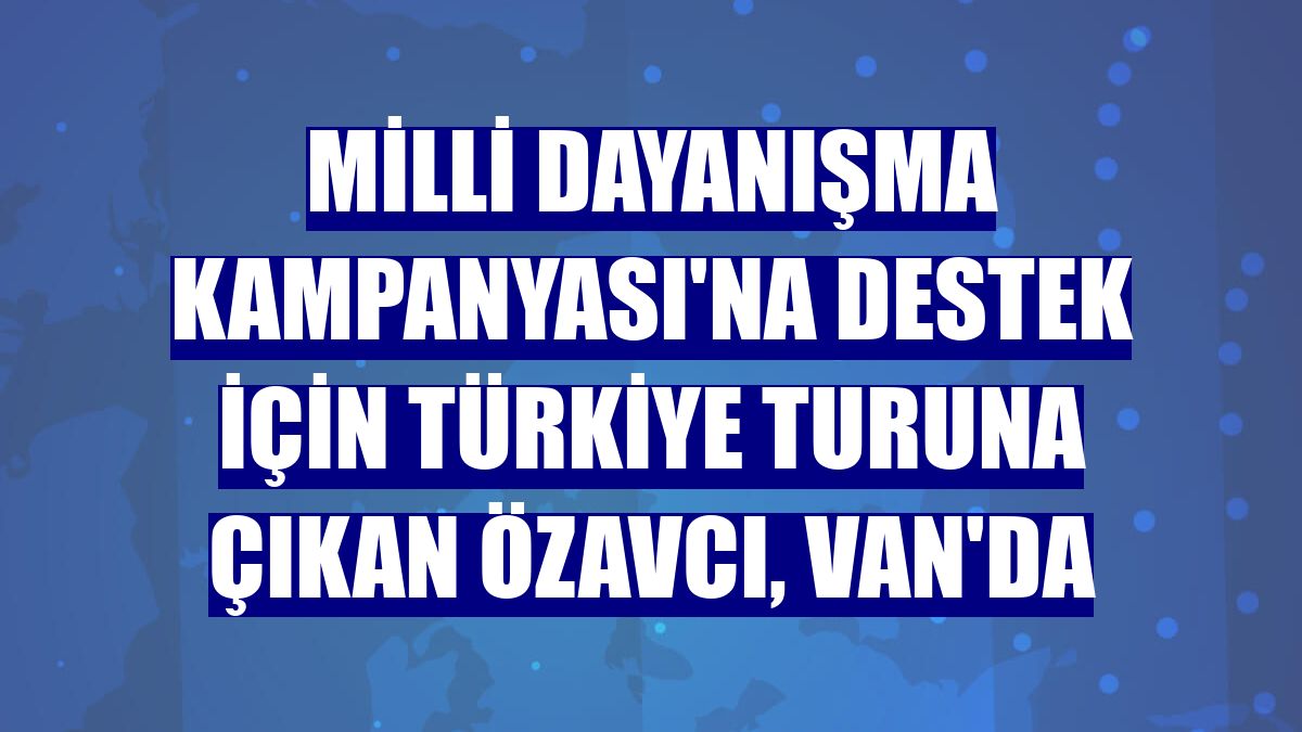 Milli Dayanışma Kampanyası'na destek için Türkiye turuna çıkan Özavcı, Van'da