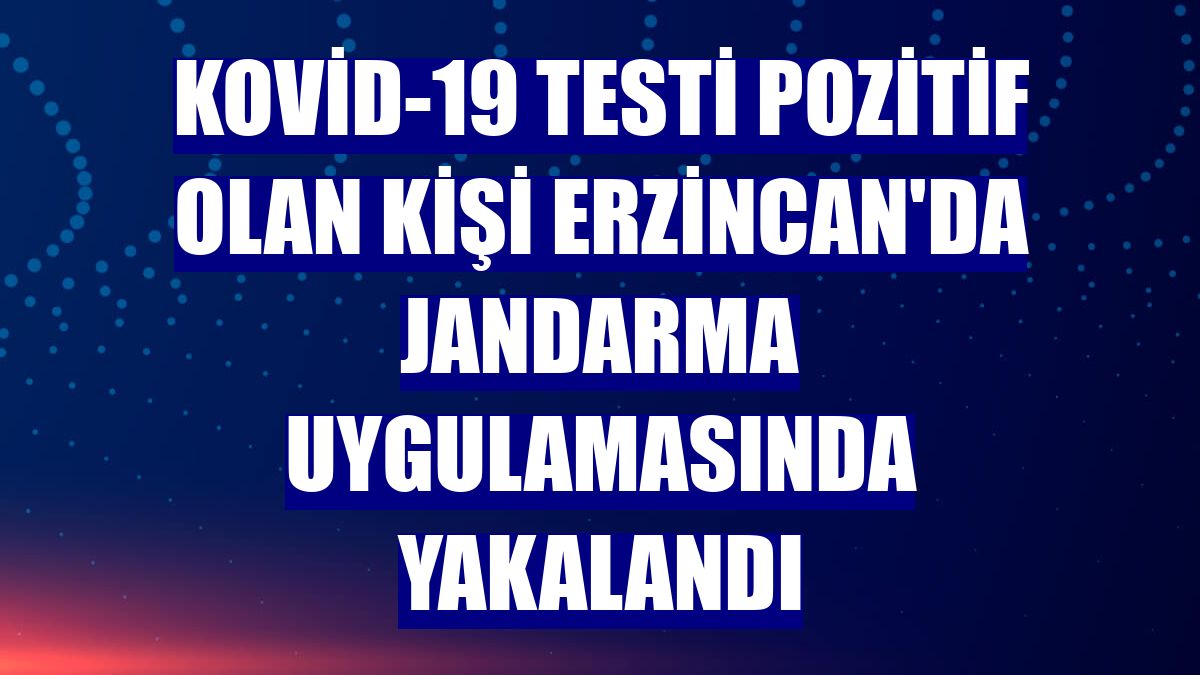 Kovid-19 testi pozitif olan kişi Erzincan'da jandarma uygulamasında yakalandı