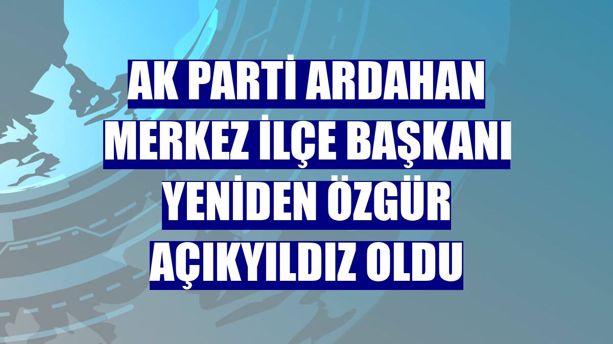 AK Parti Ardahan Merkez İlçe Başkanı yeniden Özgür Açıkyıldız oldu