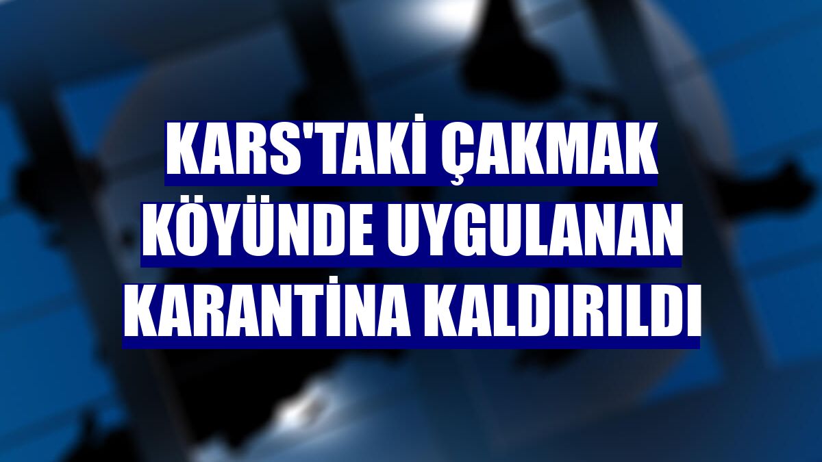 Kars'taki Çakmak köyünde uygulanan karantina kaldırıldı
