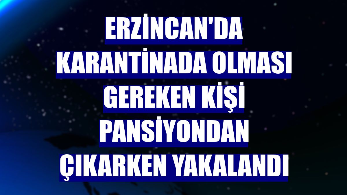 Erzincan'da karantinada olması gereken kişi pansiyondan çıkarken yakalandı